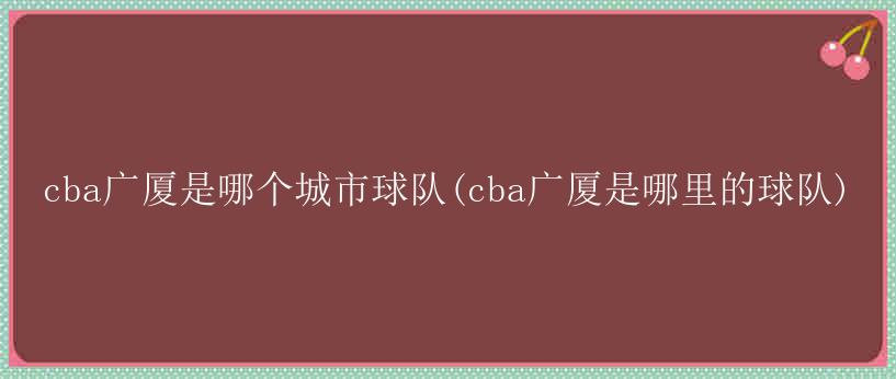 cba广厦是哪个城市球队(cba广厦是哪里的球队)