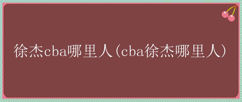 徐杰cba哪里人(cba徐杰哪里人)