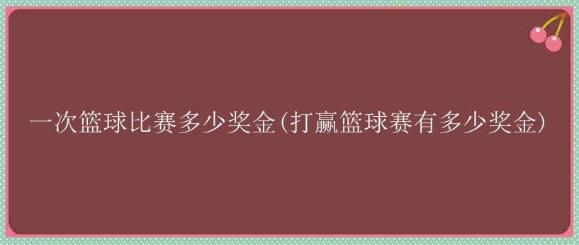 一次篮球比赛多少奖金(打赢篮球赛有多少奖金)