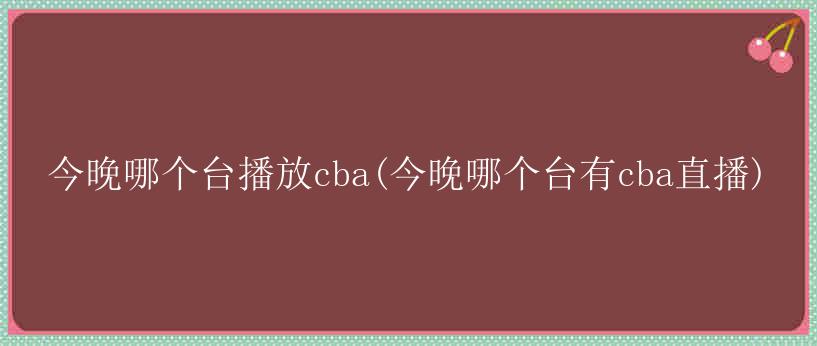 今晚哪个台播放cba(今晚哪个台有cba直播)