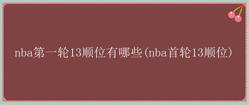 nba第一轮13顺位有哪些(nba首轮13顺位)