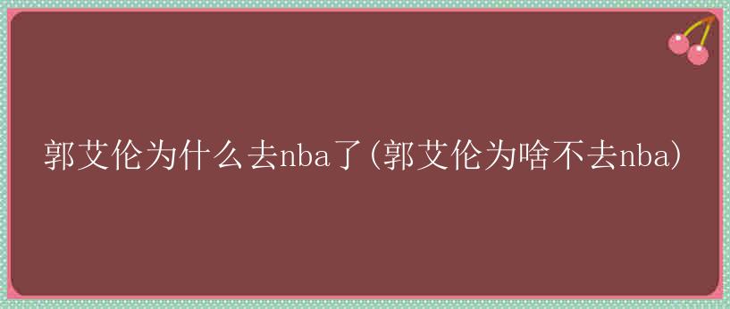 郭艾伦为什么去nba了(郭艾伦为啥不去nba)