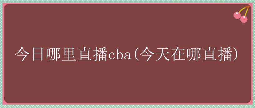 今日哪里直播cba(今天在哪直播)