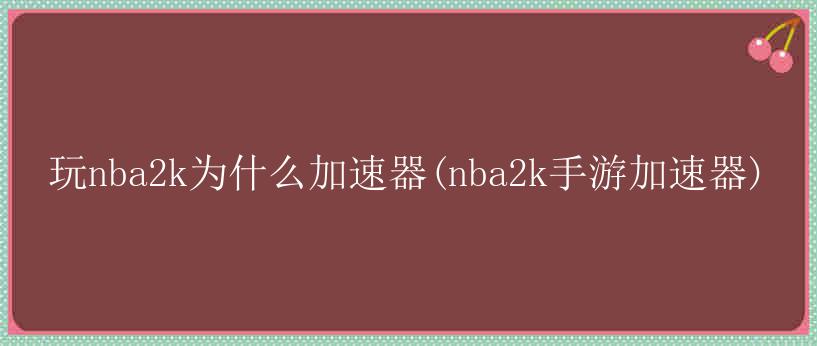 玩nba2k为什么加速器(nba2k手游加速器)