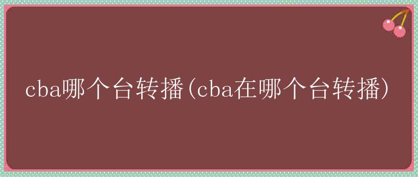 cba哪个台转播(cba在哪个台转播)