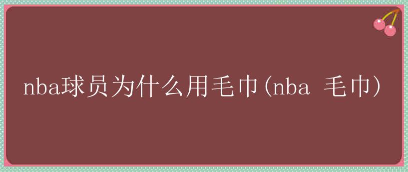 nba球员为什么用毛巾(nba 毛巾)