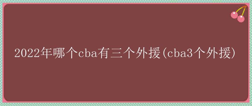 2022年哪个cba有三个外援(cba3个外援)