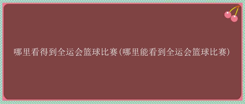 哪里看得到全运会篮球比赛(哪里能看到全运会篮球比赛)