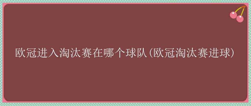 欧冠进入淘汰赛在哪个球队(欧冠淘汰赛进球)