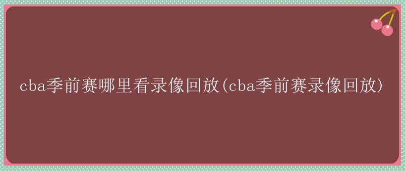 cba季前赛哪里看录像回放(cba季前赛录像回放)