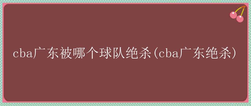 cba广东被哪个球队绝杀(cba广东绝杀)