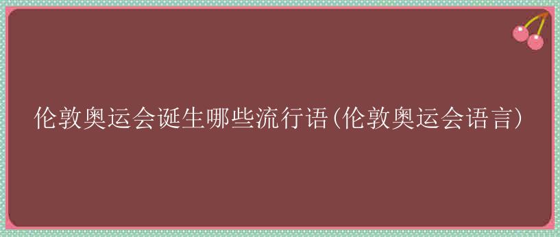 伦敦奥运会诞生哪些流行语(伦敦奥运会语言)