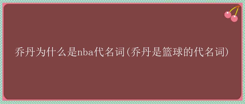 乔丹为什么是nba代名词(乔丹是篮球的代名词)