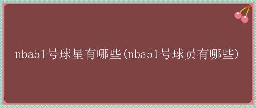 nba51号球星有哪些(nba51号球员有哪些)