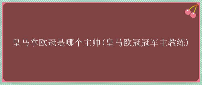 皇马拿欧冠是哪个主帅(皇马欧冠冠军主教练)