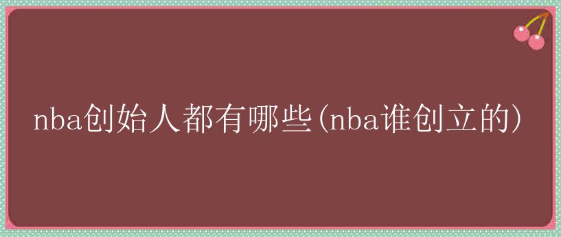 nba创始人都有哪些(nba谁创立的)