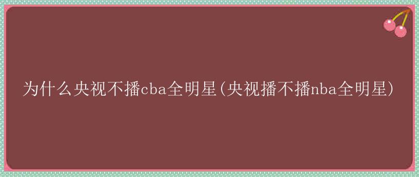 为什么央视不播cba全明星(央视播不播nba全明星)