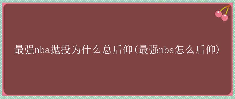 最强nba抛投为什么总后仰(最强nba怎么后仰)