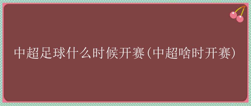 中超足球什么时候开赛(中超啥时开赛)