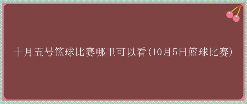 十月五号篮球比赛哪里可以看(10月5日篮球比赛)