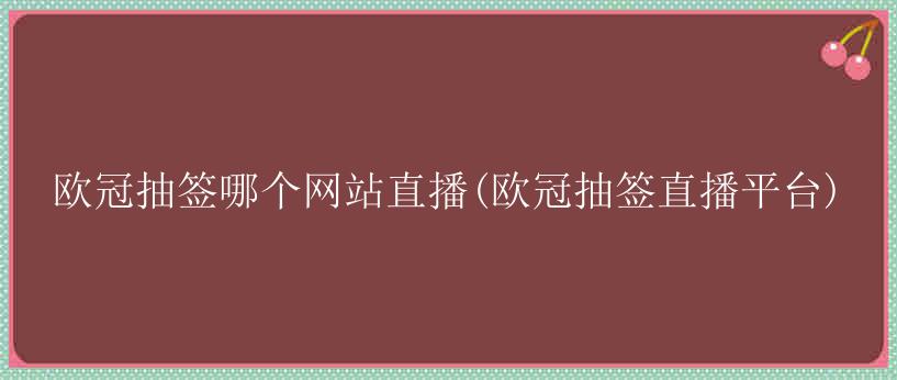 欧冠抽签哪个网站直播(欧冠抽签直播平台)