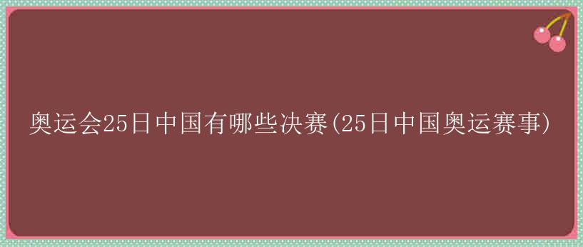 奥运会25日中国有哪些决赛(25日中国奥运赛事)