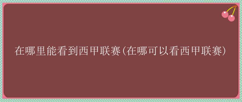 在哪里能看到西甲联赛(在哪可以看西甲联赛)