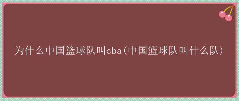 为什么中国篮球队叫cba(中国篮球队叫什么队)