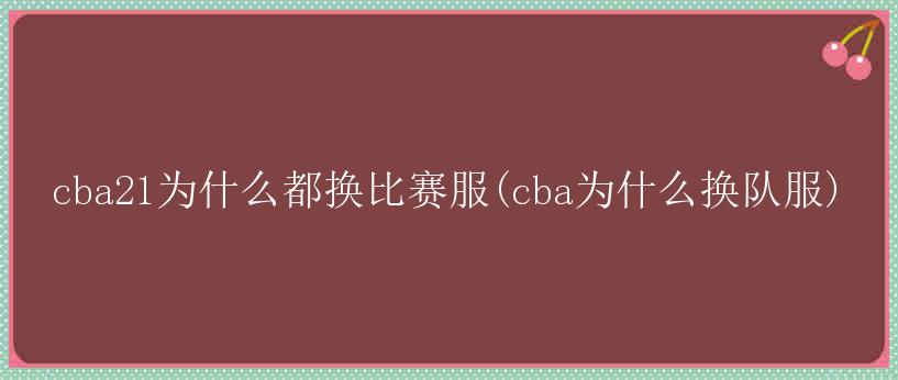 cba21为什么都换比赛服(cba为什么换队服)