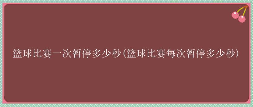 篮球比赛一次暂停多少秒(篮球比赛每次暂停多少秒)