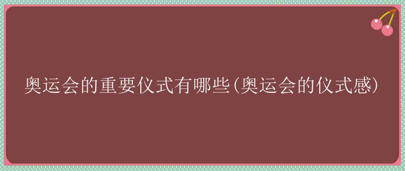 奥运会的重要仪式有哪些(奥运会的仪式感)