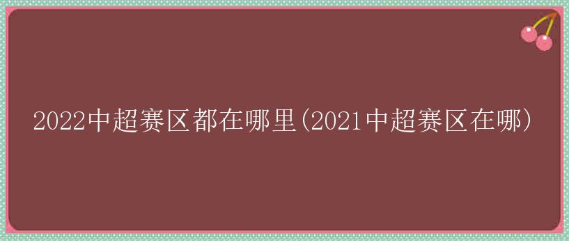 2022中超赛区都在哪里(2021中超赛区在哪)