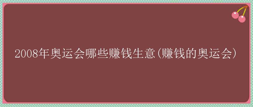 2008年奥运会哪些赚钱生意(赚钱的奥运会)