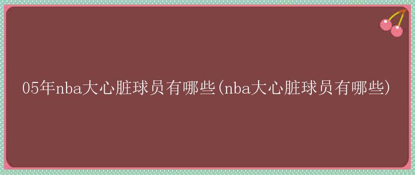 05年nba大心脏球员有哪些(nba大心脏球员有哪些)