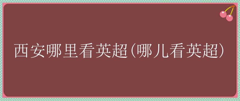 西安哪里看英超(哪儿看英超)