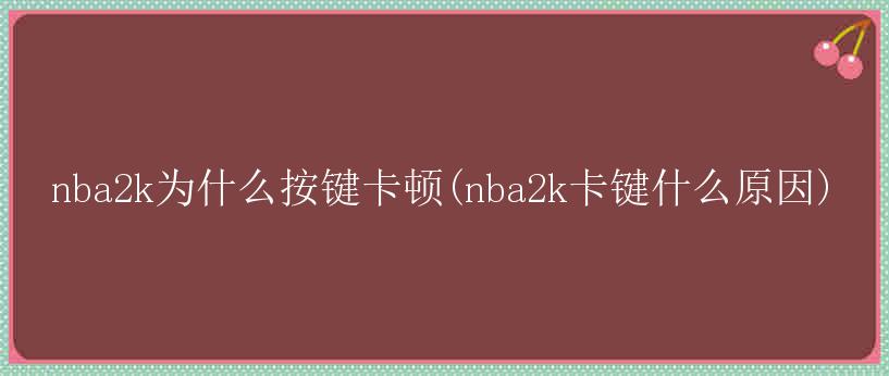 nba2k为什么按键卡顿(nba2k卡键什么原因)