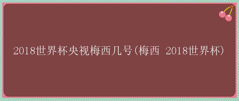 2018世界杯央视梅西几号(梅西 2018世界杯)