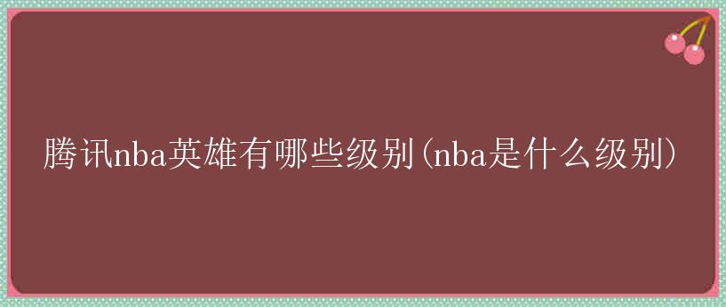 腾讯nba英雄有哪些级别(nba是什么级别)