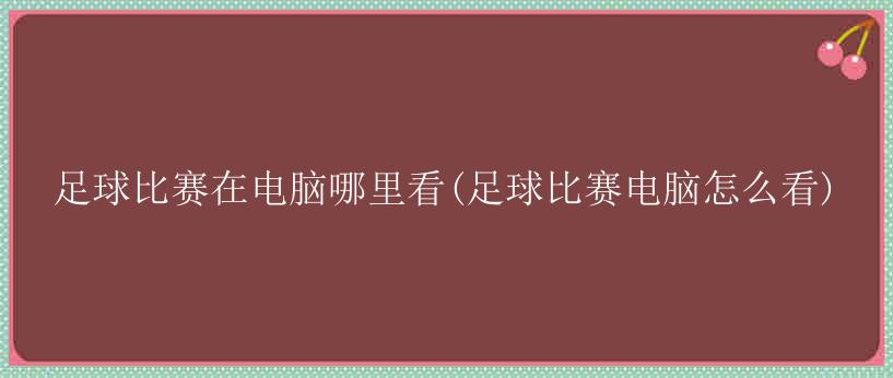 足球比赛在电脑哪里看(足球比赛电脑怎么看)