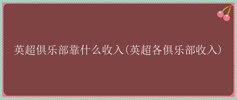 英超俱乐部靠什么收入(英超各俱乐部收入)