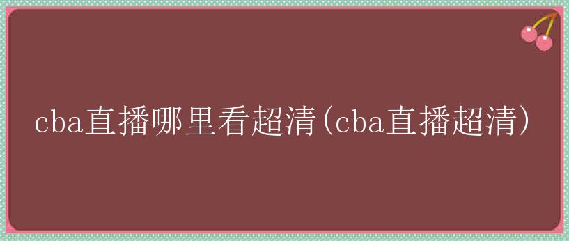 cba直播哪里看超清(cba直播超清)