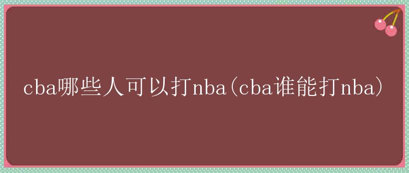 cba哪些人可以打nba(cba谁能打nba)