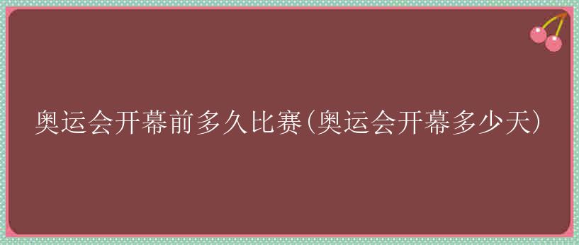 奥运会开幕前多久比赛(奥运会开幕多少天)