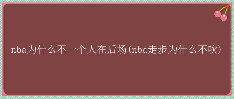 nba为什么不一个人在后场(nba走步为什么不吹)