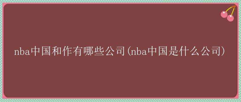 nba中国和作有哪些公司(nba中国是什么公司)