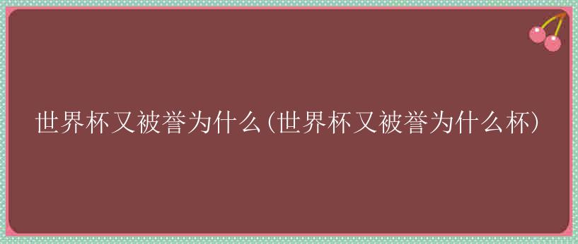 世界杯又被誉为什么(世界杯又被誉为什么杯)