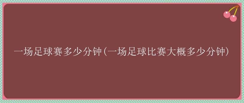 一场足球赛多少分钟(一场足球比赛大概多少分钟)