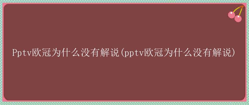 Pptv欧冠为什么没有解说(pptv欧冠为什么没有解说)