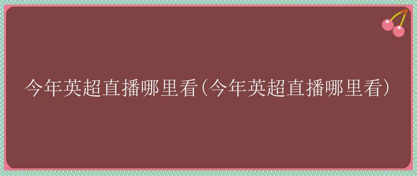 今年英超直播哪里看(今年英超直播哪里看)