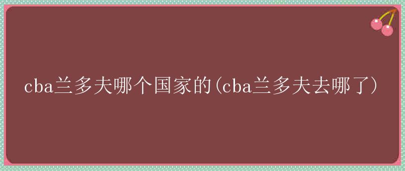 cba兰多夫哪个国家的(cba兰多夫去哪了)